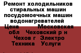 Ремонт холодильников, стиральных машин, посудомоечных машин, водонагревателей › Цена ­ 400 - Московская обл., Чеховский р-н, Чехов г. Электро-Техника » Услуги   